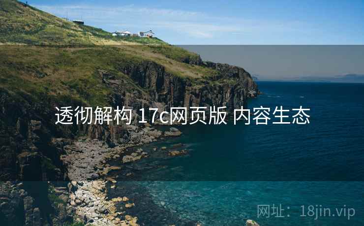 透彻解构 17c网页版 内容生态