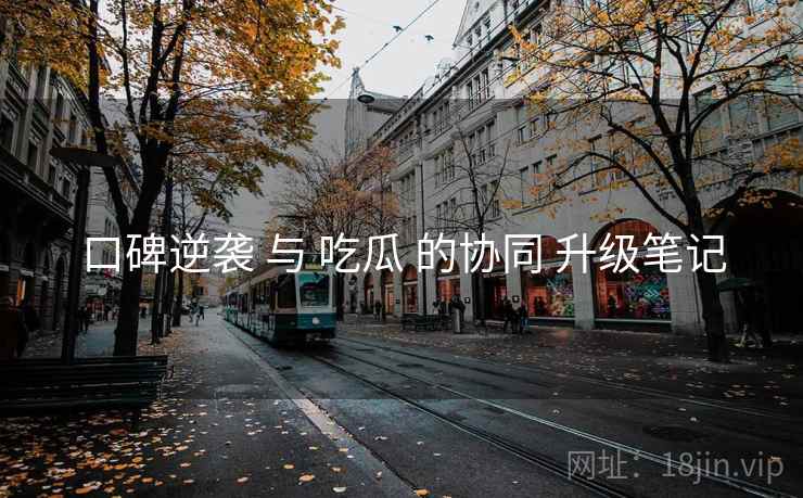 口碑逆袭 与 吃瓜 的协同 升级笔记