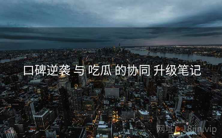 口碑逆袭 与 吃瓜 的协同 升级笔记