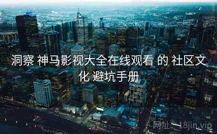 洞察 神马影视大全在线观看 的 社区文化 避坑手册