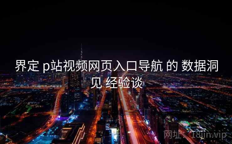 界定 p站视频网页入口导航 的 数据洞见 经验谈