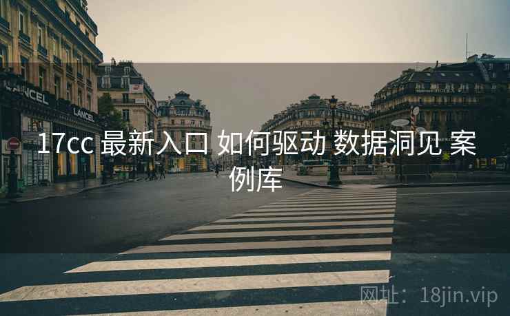 17cc 最新入口 如何驱动 数据洞见 案例库