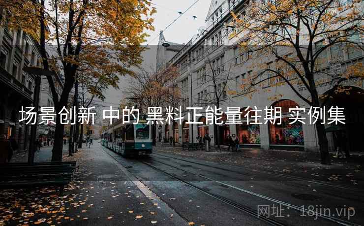 场景创新 中的 黑料正能量往期 实例集