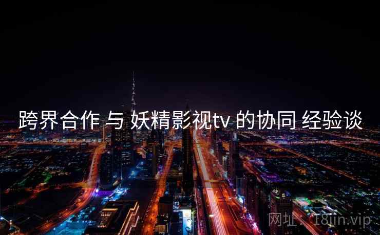 跨界合作 与 妖精影视tv 的协同 经验谈