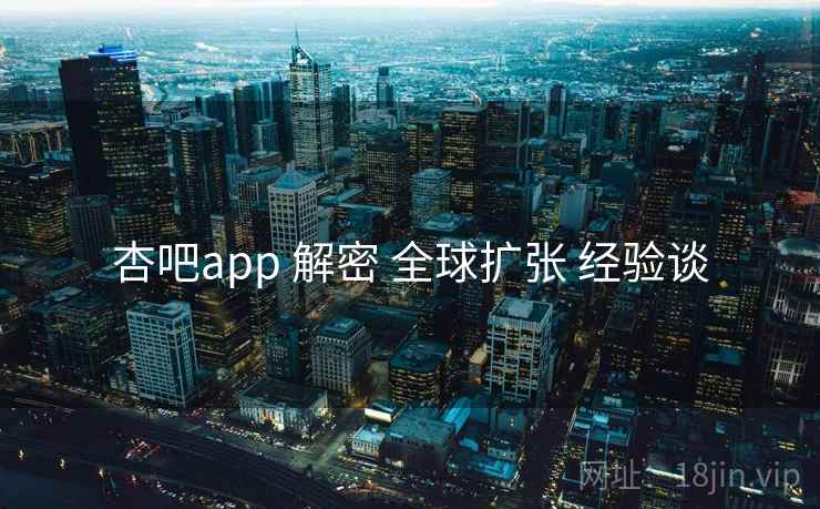 杏吧app 解密 全球扩张 经验谈