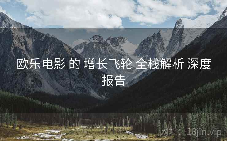 欧乐电影 的 增长飞轮 全栈解析 深度报告