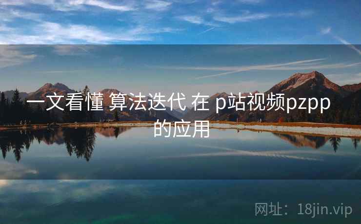 一文看懂 算法迭代 在 p站视频pzpp 的应用
