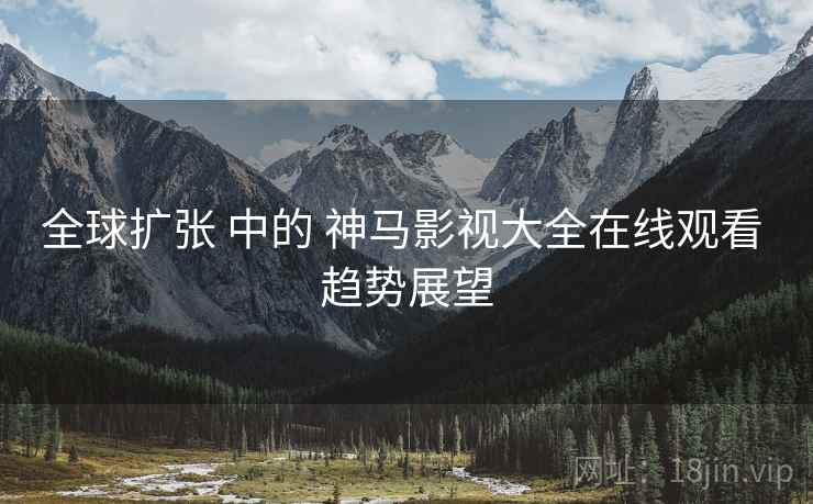 全球扩张 中的 神马影视大全在线观看 趋势展望