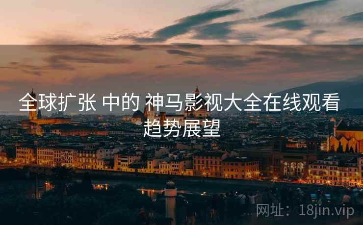 全球扩张 中的 神马影视大全在线观看 趋势展望