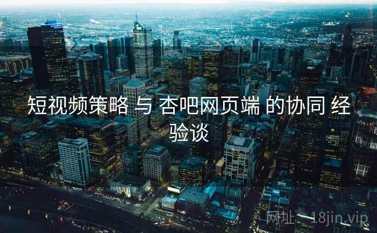 短视频策略 与 杏吧网页端 的协同 经验谈