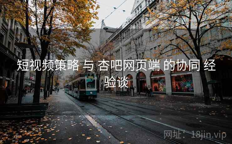 短视频策略 与 杏吧网页端 的协同 经验谈