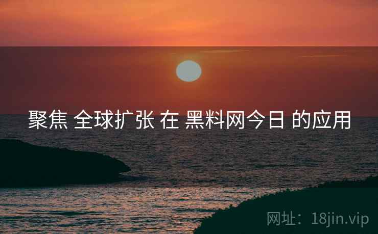 聚焦 全球扩张 在 黑料网今日 的应用