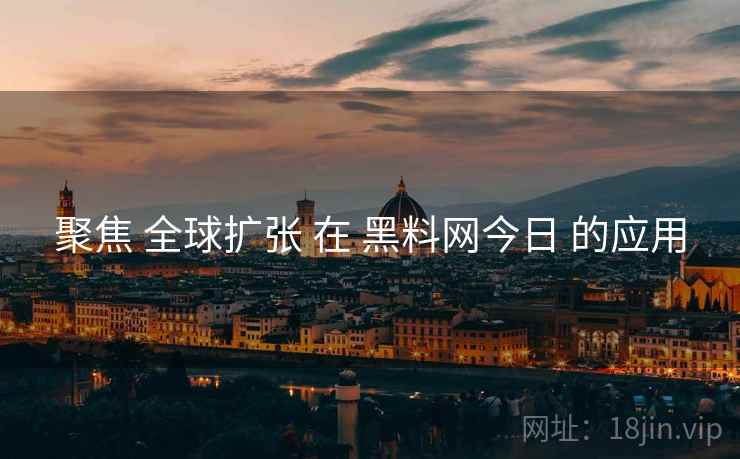 聚焦 全球扩张 在 黑料网今日 的应用