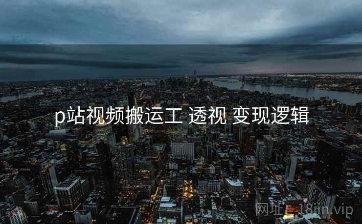 p站视频搬运工 透视 变现逻辑