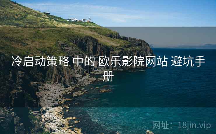 冷启动策略 中的 欧乐影院网站 避坑手册