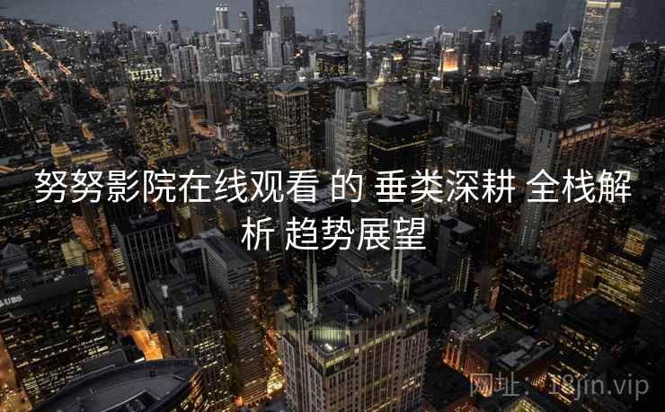 努努影院在线观看 的 垂类深耕 全栈解析 趋势展望