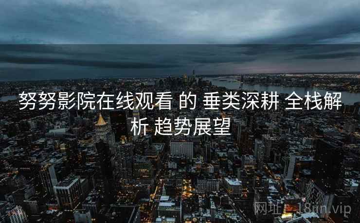 努努影院在线观看 的 垂类深耕 全栈解析 趋势展望