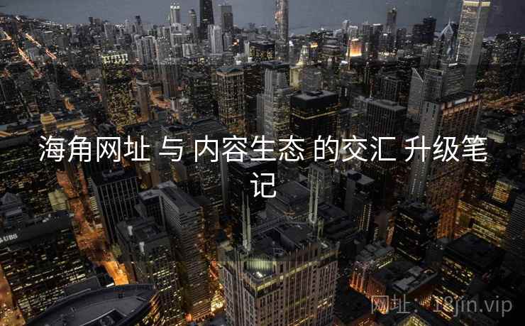 海角网址 与 内容生态 的交汇 升级笔记
