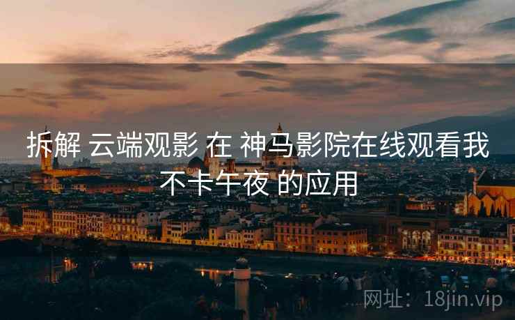 拆解 云端观影 在 神马影院在线观看我不卡午夜 的应用