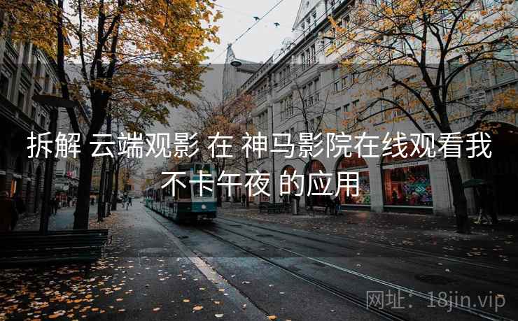 拆解 云端观影 在 神马影院在线观看我不卡午夜 的应用