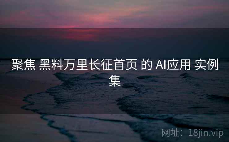聚焦 黑料万里长征首页 的 AI应用 实例集