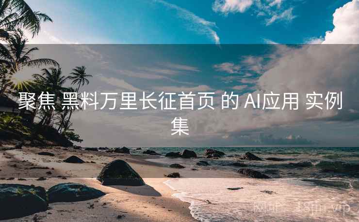 聚焦 黑料万里长征首页 的 AI应用 实例集