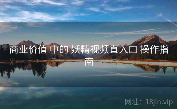 商业价值 中的 妖精视频直入口 操作指南