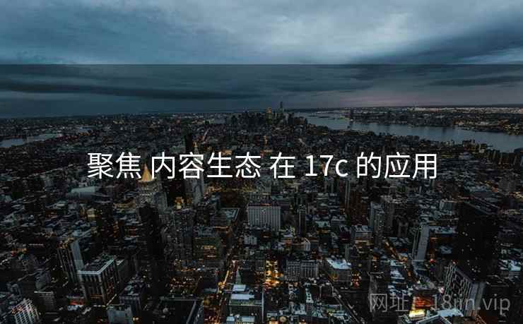 聚焦 内容生态 在 17c 的应用