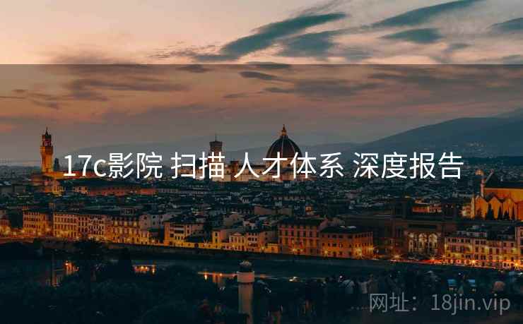 17c影院 扫描 人才体系 深度报告