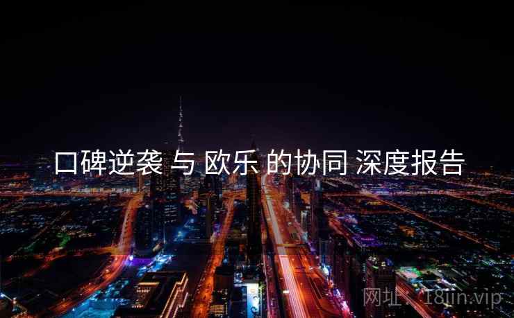 口碑逆袭 与 欧乐 的协同 深度报告