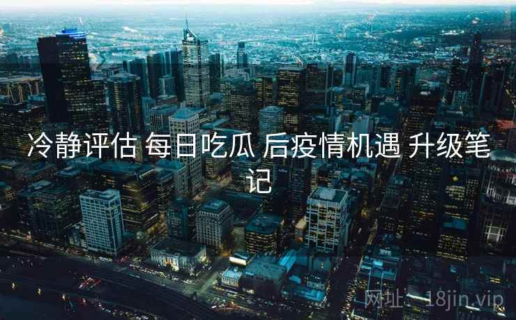 冷静评估 每日吃瓜 后疫情机遇 升级笔记