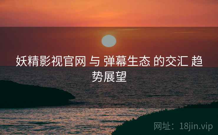 妖精影视官网 与 弹幕生态 的交汇 趋势展望