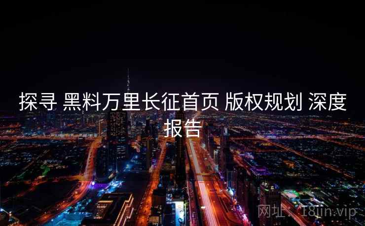 探寻 黑料万里长征首页 版权规划 深度报告