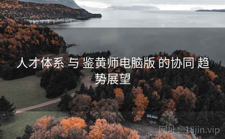 人才体系 与 鉴黄师电脑版 的协同 趋势展望