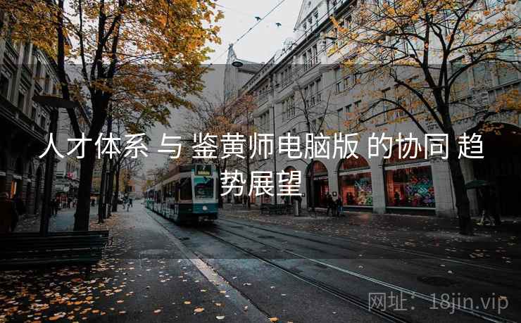 人才体系 与 鉴黄师电脑版 的协同 趋势展望