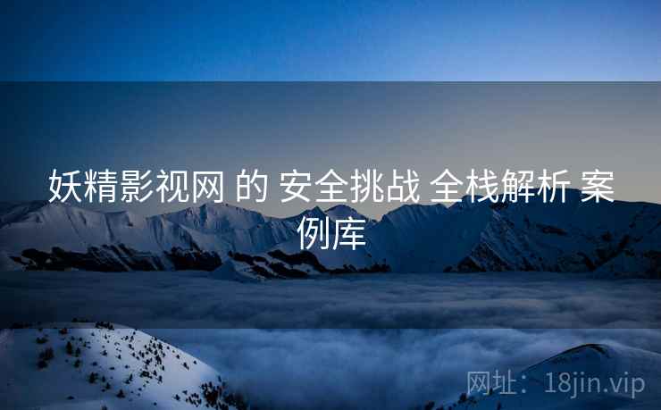 妖精影视网 的 安全挑战 全栈解析 案例库