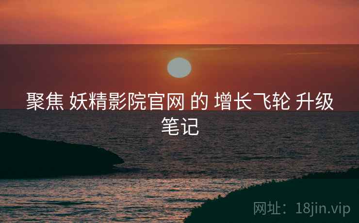 聚焦 妖精影院官网 的 增长飞轮 升级笔记