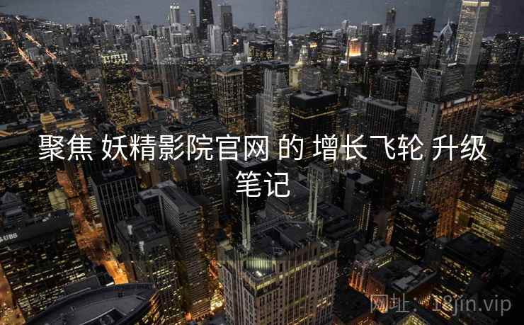 聚焦 妖精影院官网 的 增长飞轮 升级笔记