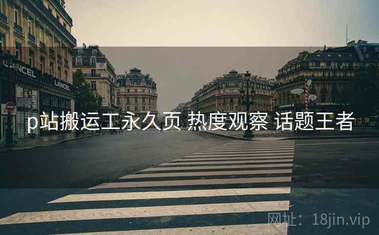 p站搬运工永久页 热度观察 话题王者
