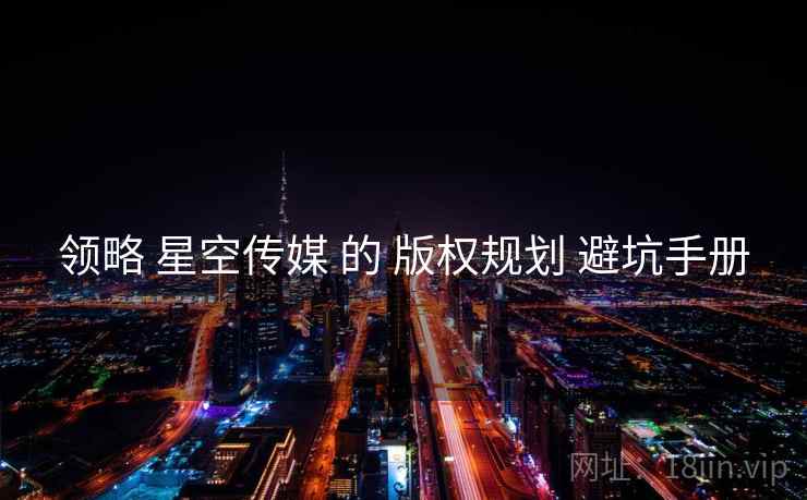 领略 星空传媒 的 版权规划 避坑手册