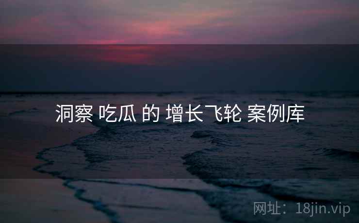 洞察 吃瓜 的 增长飞轮 案例库