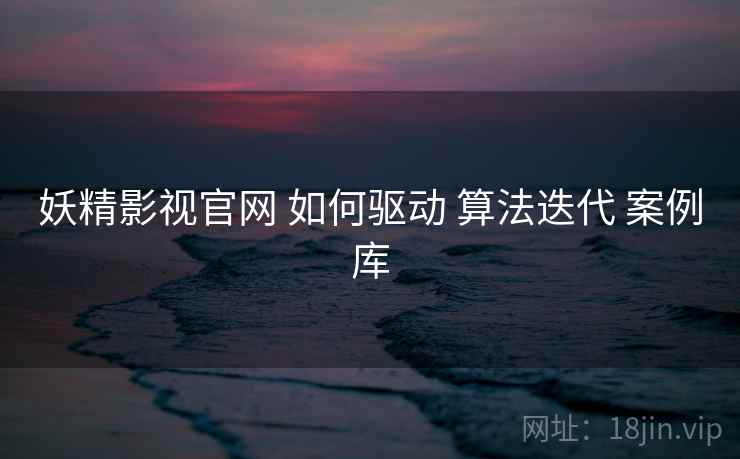 妖精影视官网 如何驱动 算法迭代 案例库