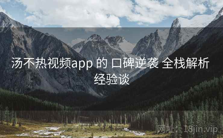 汤不热视频app 的 口碑逆袭 全栈解析 经验谈