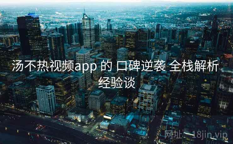 汤不热视频app 的 口碑逆袭 全栈解析 经验谈