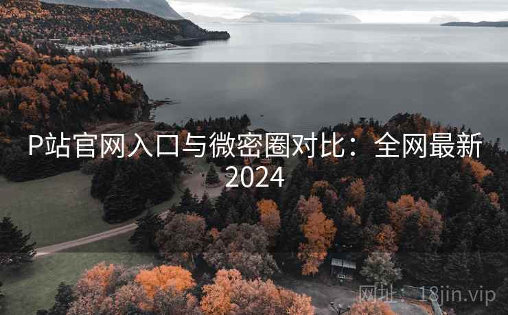 P站官网入口与微密圈对比：全网最新2024