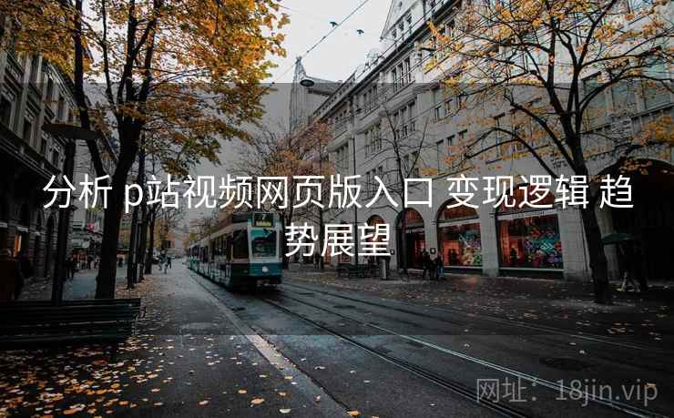 分析 p站视频网页版入口 变现逻辑 趋势展望
