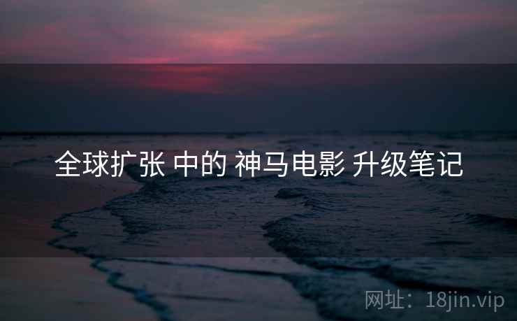 全球扩张 中的 神马电影 升级笔记