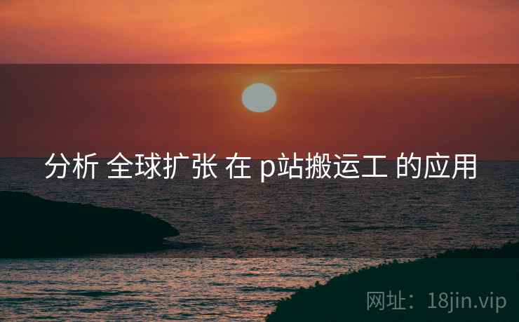 分析 全球扩张 在 p站搬运工 的应用