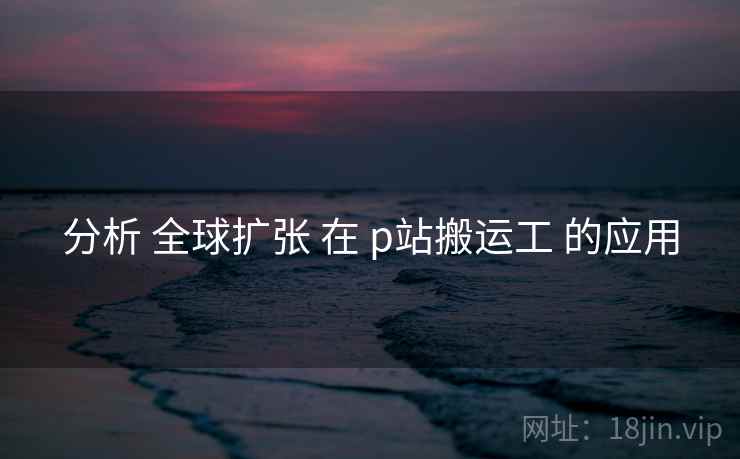 分析 全球扩张 在 p站搬运工 的应用
