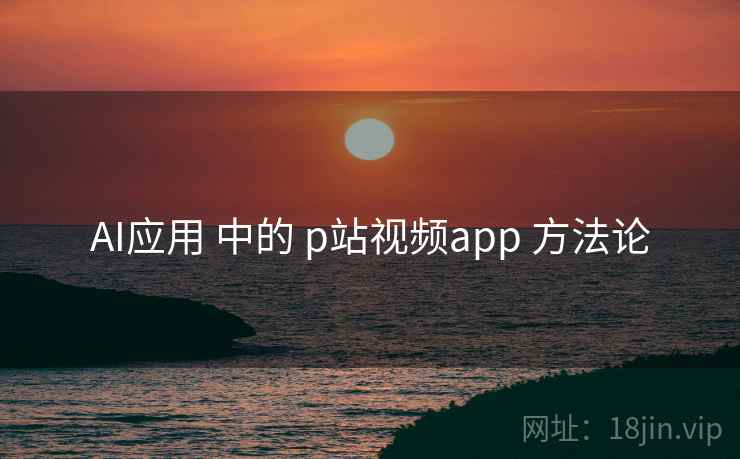 AI应用 中的 p站视频app 方法论